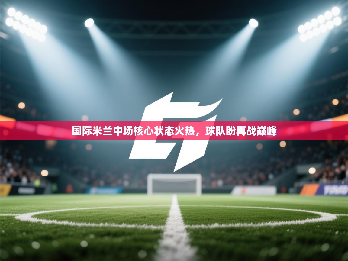 国际米兰中场核心状态火热,球队盼再战巅峰 第1张