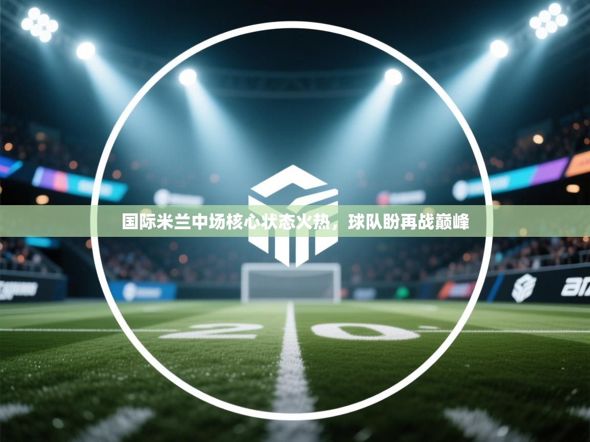 国际米兰中场核心状态火热,球队盼再战巅峰 第2张